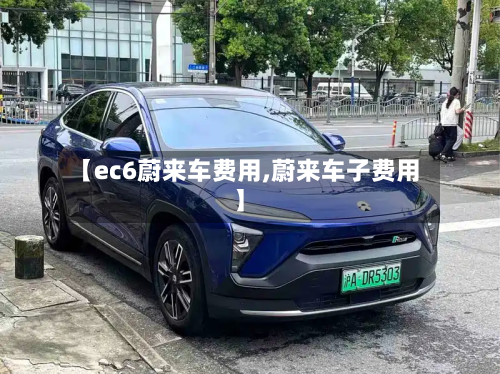 【ec6蔚来车费用,蔚来车子费用】