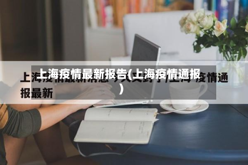 上海疫情最新报告(上海疫情通报)