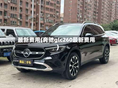 最新费用(奔驰glc260最新费用)