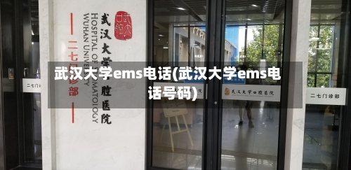 武汉大学ems电话(武汉大学ems电话号码)-第3张图片