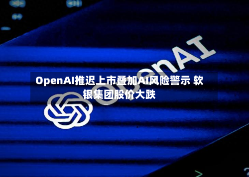 OpenAI推迟上市叠加AI风险警示 软银集团股价大跌-第2张图片