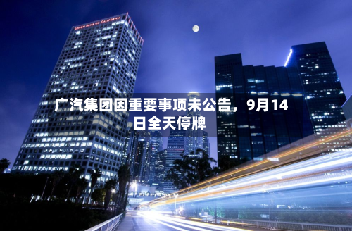 广汽集团因重要事项未公告，9月14日全天停牌