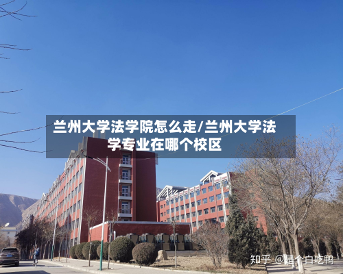 兰州大学法学院怎么走/兰州大学法学专业在哪个校区