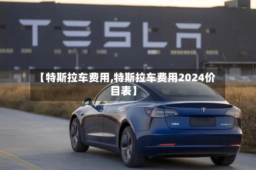 【特斯拉车费用,特斯拉车费用2024价目表】