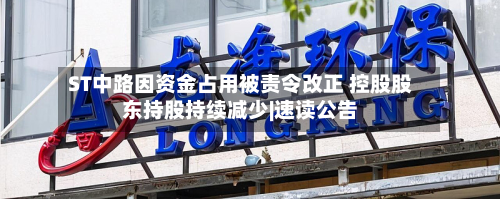 ST中路因资金占用被责令改正 控股股东持股持续减少|速读公告