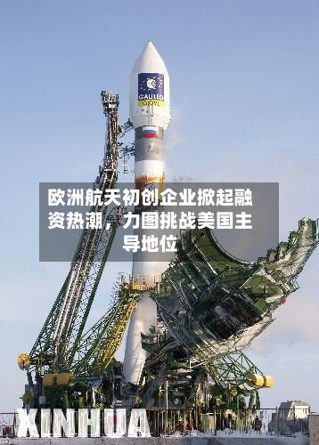 欧洲航天初创企业掀起融资热潮，力图挑战美国主导地位-第2张图片