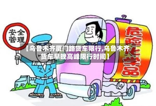 【乌鲁木齐厦门路货车限行,乌鲁木齐货车早晚高峰限行时间】-第3张图片