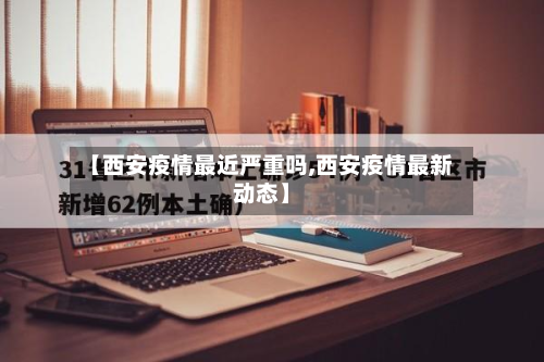 【西安疫情最近严重吗,西安疫情最新动态】