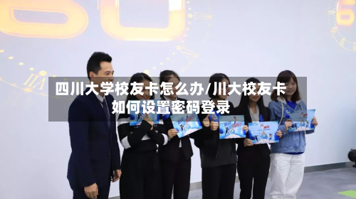 四川大学校友卡怎么办/川大校友卡如何设置密码登录-第2张图片