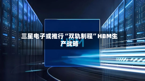三星电子或推行“双轨制程”HBM生产战略-第2张图片