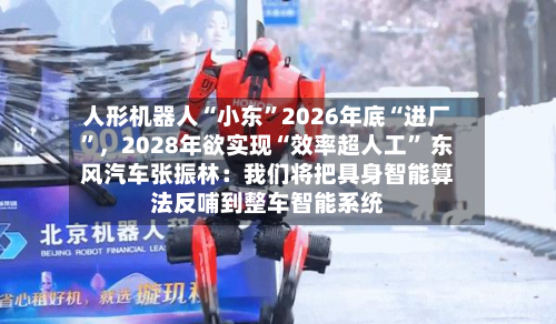 人形机器人“小东”2026年底“进厂”	，2028年欲实现“效率超人工	” 东风汽车张振林：我们将把具身智能算法反哺到整车智能系统-第3张图片