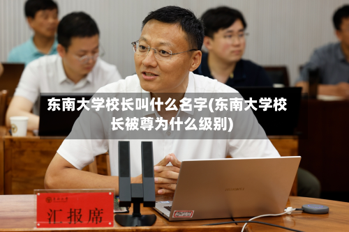 东南大学校长叫什么名字(东南大学校长被尊为什么级别)
