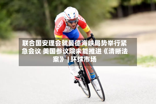 联合国安理会就曼德海峡局势举行紧急会议 美国参议院未能推进《清晰法案》 | 环球市场