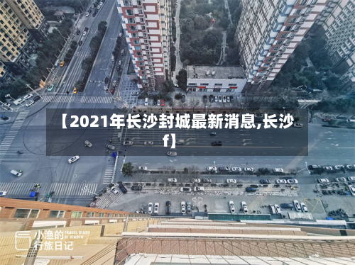 【2021年长沙封城最新消息,长沙f】-第3张图片