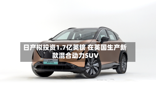 日产拟投资1.7亿英镑 在英国生产新款混合动力SUV