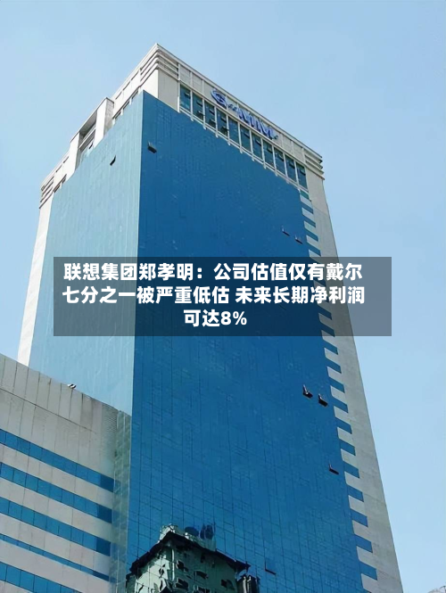 联想集团郑孝明：公司估值仅有戴尔七分之一被严重低估 未来长期净利润可达8%