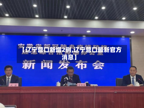 【辽宁营口新增2例,辽宁营口最新官方消息】