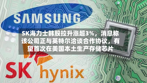SK海力士韩股拉升涨超3%，消息称该公司正与英特尔洽谈合作协议，有望首次在美国本土生产存储芯片