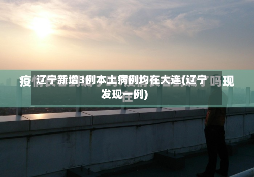 辽宁新增3例本土病例均在大连(辽宁发现一例)