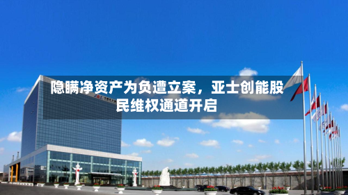 隐瞒净资产为负遭立案，亚士创能股民维权通道开启-第3张图片