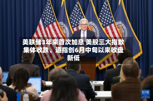 美联储3年来首次加息 美股三大指数集体收跌、道指创6月中旬以来收盘新低