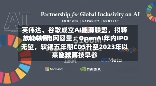 英伟达、谷歌成立AI能源联盟，拟释放比较高100GW电网容量；OpenAI年内IPO无望，软银五年期CDS升至2023年以来比较高｜全球科技早参-第3张图片