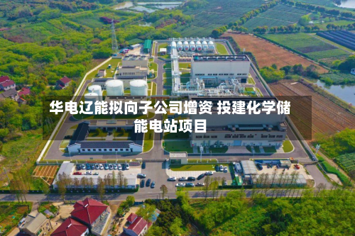 华电辽能拟向子公司增资 投建化学储能电站项目