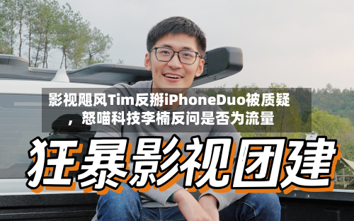 影视飓风Tim反掰iPhoneDuo被质疑	，怒喵科技李楠反问是否为流量-第2张图片