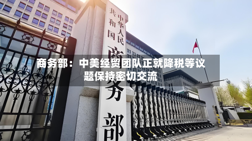 商务部：中美经贸团队正就降税等议题保持密切交流
