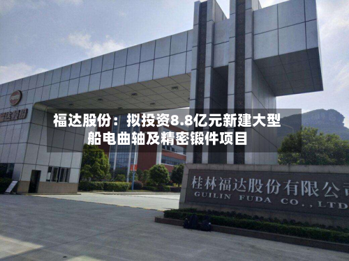福达股份：拟投资8.8亿元新建大型船电曲轴及精密锻件项目