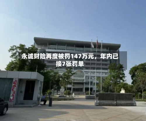 永诚财险再度被罚147万元，年内已接7张罚单