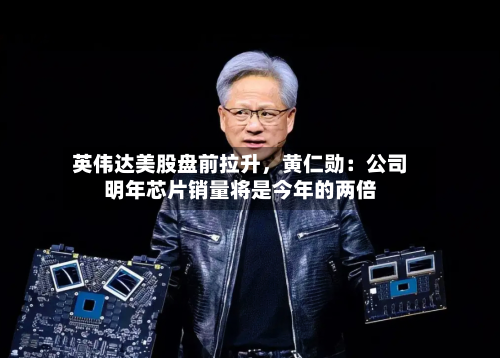 英伟达美股盘前拉升，黄仁勋：公司明年芯片销量将是今年的两倍-第3张图片