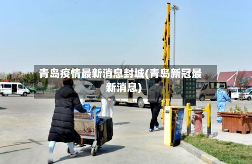 青岛疫情最新消息封城(青岛新冠最新消息)