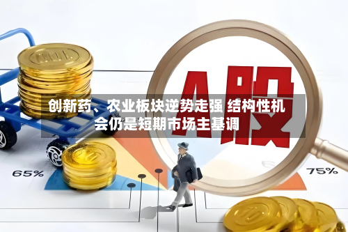 创新药、农业板块逆势走强 结构性机会仍是短期市场主基调-第2张图片