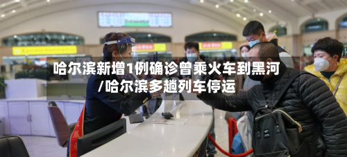 哈尔滨新增1例确诊曾乘火车到黑河/哈尔滨多趟列车停运