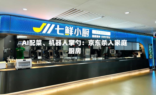 AI配菜、机器人掌勺：京东杀入家庭厨房-第3张图片