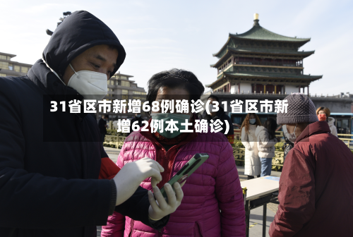 31省区市新增68例确诊(31省区市新增62例本土确诊)