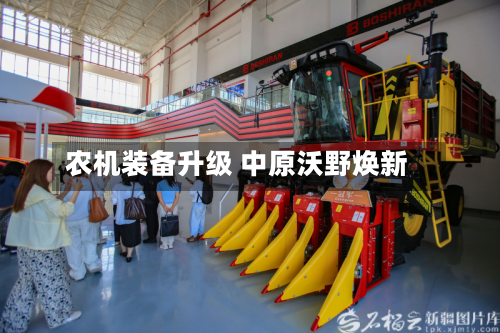 农机装备升级 中原沃野焕新