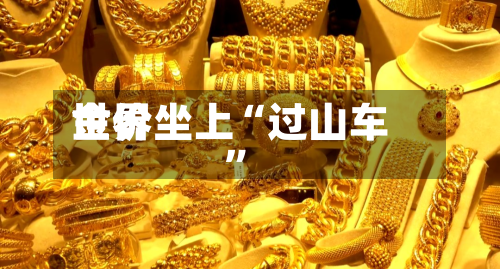 世界金价坐上“过山车”-第2张图片