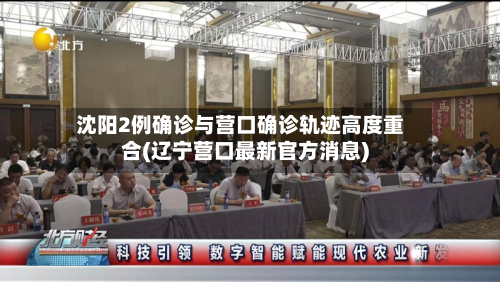 沈阳2例确诊与营口确诊轨迹高度重合(辽宁营口最新官方消息)