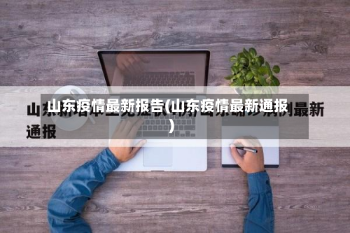 山东疫情最新报告(山东疫情最新通报)-第3张图片