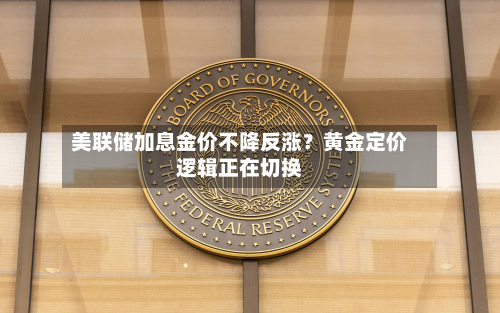 美联储加息金价不降反涨?黄金定价逻辑正在切换-第3张图片