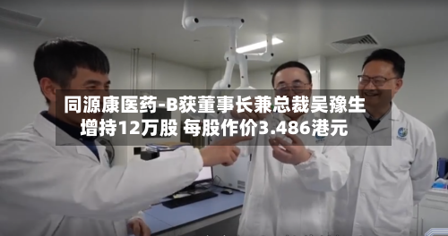同源康医药-B获董事长兼总裁吴豫生增持12万股 每股作价3.486港元-第1张图片