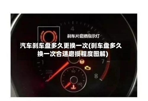 汽车刹车盘多久更换一次(刹车盘多久换一次合适磨损程度图解)-第3张图片