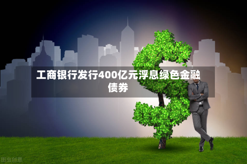 工商银行发行400亿元浮息绿色金融债券-第2张图片