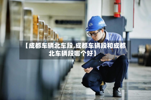 【成都车辆北车段,成都车辆段和成都北车辆段哪个好】-第2张图片