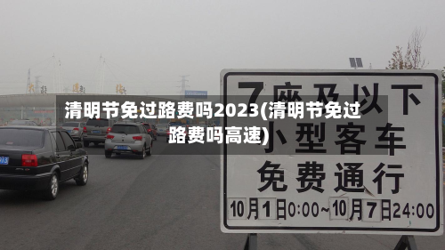 清明节免过路费吗2023(清明节免过路费吗高速)-第3张图片