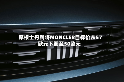摩根士丹利将MONCLER目标价从57欧元下调至50欧元