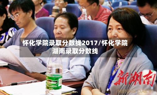 怀化学院录取分数线2017/怀化学院湖南录取分数线-第3张图片
