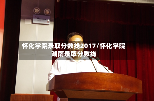 怀化学院录取分数线2017/怀化学院湖南录取分数线